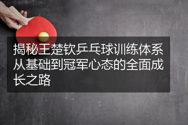 揭秘王楚钦乒乓球训练体系从基础到冠军心态的全面成长之路