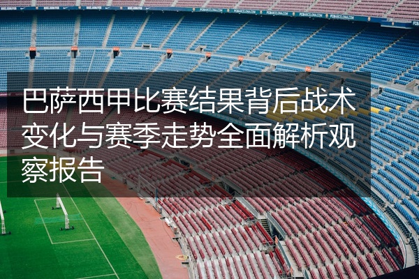 巴萨西甲比赛结果背后战术变化与赛季走势全面解析观察报告