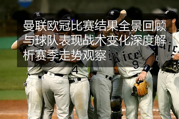 曼联欧冠比赛结果全景回顾与球队表现战术变化深度解析赛季走势观察