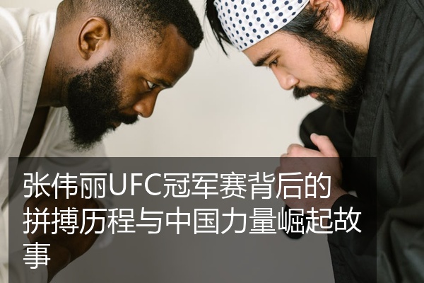 张伟丽UFC冠军赛背后的拼搏历程与中国力量崛起故事