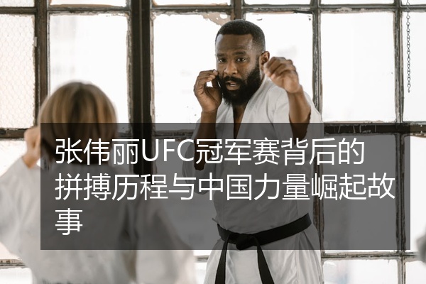 张伟丽UFC冠军赛背后的拼搏历程与中国力量崛起故事
