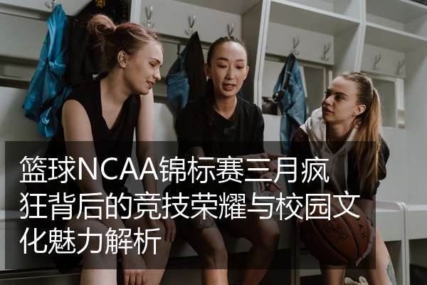 篮球NCAA锦标赛三月疯狂背后的竞技荣耀与校园文化魅力解析