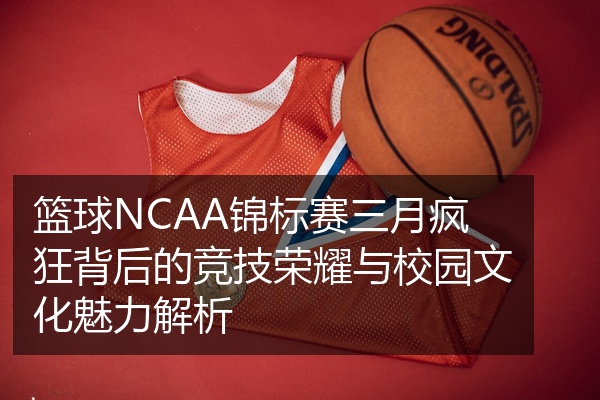 篮球NCAA锦标赛三月疯狂背后的竞技荣耀与校园文化魅力解析