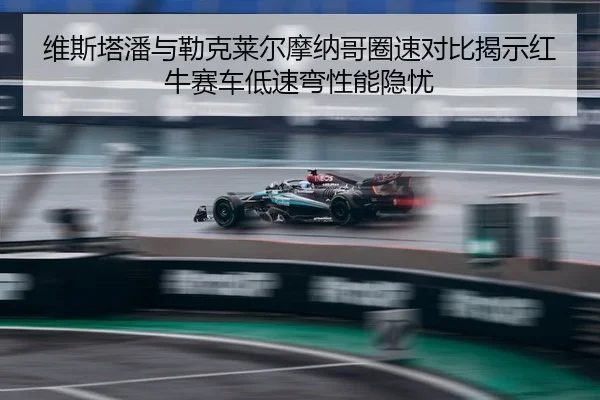 维斯塔潘与勒克莱尔摩纳哥圈速对比揭示红牛赛车低速弯性能隐忧