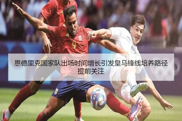 恩德里克国家队出场时间增长引发皇马锋线培养路径提前关注