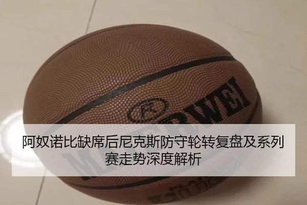 阿奴诺比缺席后尼克斯防守轮转复盘及系列赛走势深度解析